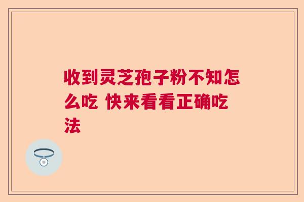 收到灵芝孢子粉不知怎么吃 快来看看正确吃法