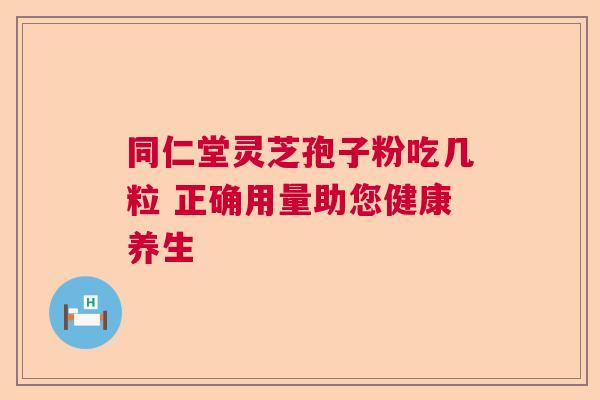 同仁堂灵芝孢子粉吃几粒 正确用量助您健康养生