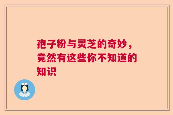 孢子粉与灵芝的奇妙，竟然有这些你不知道的知识