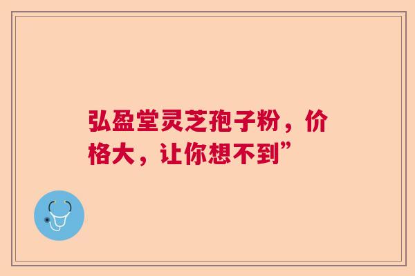 弘盈堂灵芝孢子粉，价格大，让你想不到”