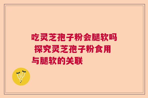 吃灵芝孢子粉会腿软吗 探究灵芝孢子粉食用与腿软的关联