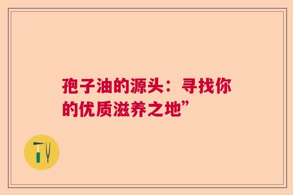 孢子油的源头：寻找你的优质滋养之地”