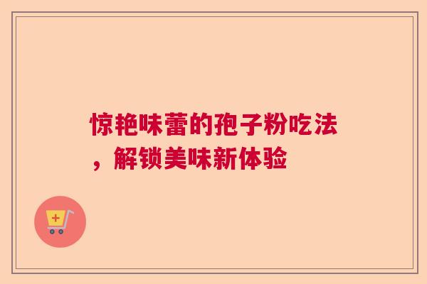 惊艳味蕾的孢子粉吃法，解锁美味新体验