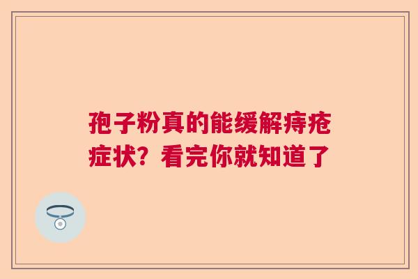 孢子粉真的能缓解痔疮症状？看完你就知道了