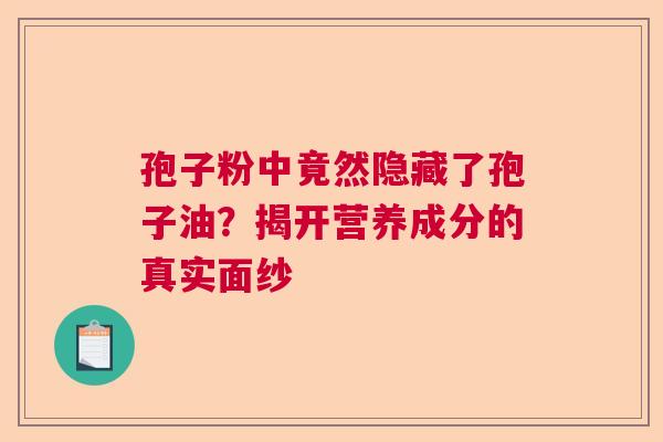 孢子粉中竟然隐藏了孢子油？揭开营养成分的真实面纱