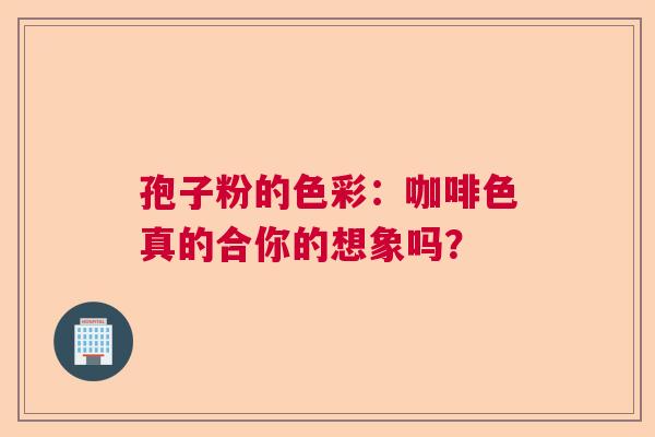 孢子粉的色彩：咖啡色真的合你的想象吗？