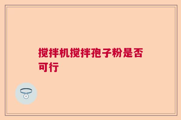 搅拌机搅拌孢子粉是否可行