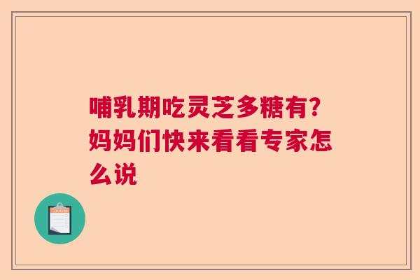 哺乳期吃灵芝多糖有？妈妈们快来看看专家怎么说