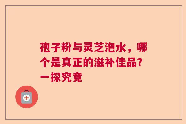 孢子粉与灵芝泡水，哪个是真正的滋补佳品？一探究竟