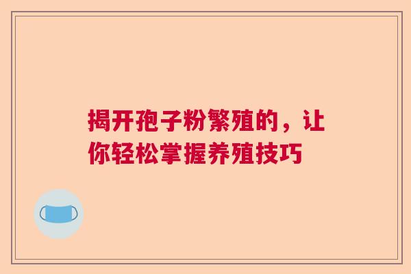 揭开孢子粉繁殖的，让你轻松掌握养殖技巧