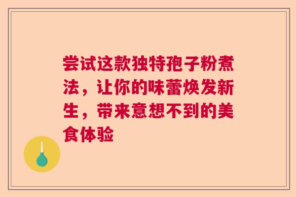 尝试这款独特孢子粉煮法，让你的味蕾焕发新生，带来意想不到的美食体验