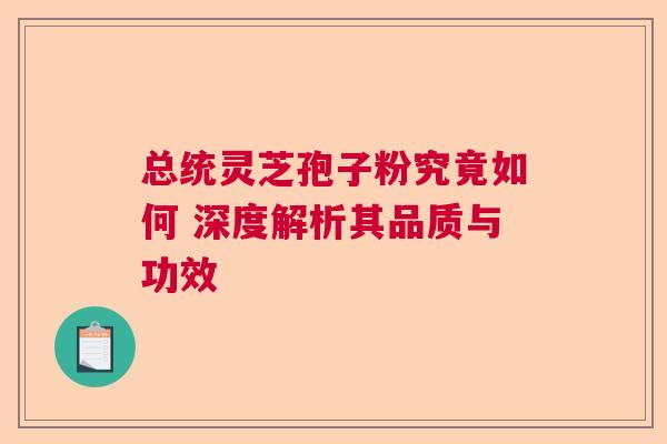 总统灵芝孢子粉究竟如何 深度解析其品质与功效