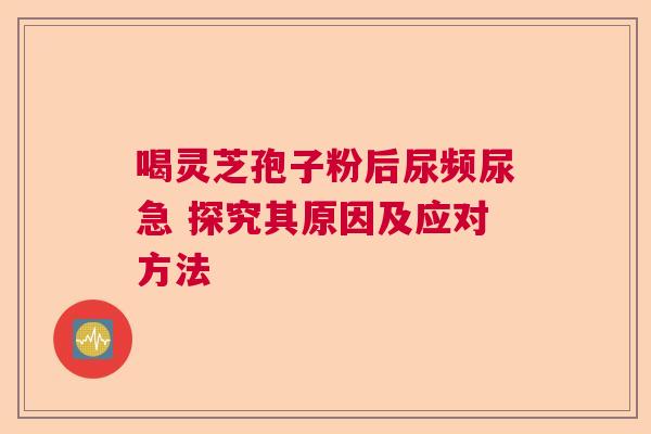 喝灵芝孢子粉后尿频尿急 探究其原因及应对方法