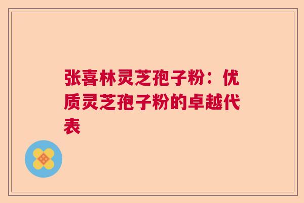 张喜林灵芝孢子粉：优质灵芝孢子粉的卓越代表
