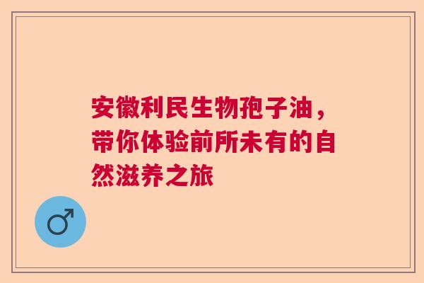 安徽利民生物孢子油，带你体验前所未有的自然滋养之旅