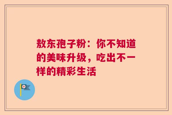敖东孢子粉：你不知道的美味升级，吃出不一样的精彩生活