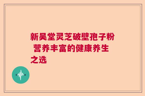 新吴堂灵芝破壁孢子粉 营养丰富的健康养生之选