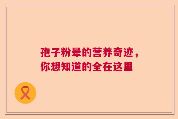 孢子粉晕的营养奇迹，你想知道的全在这里