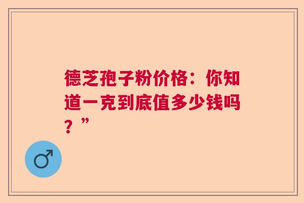 德芝孢子粉价格：你知道一克到底值多少钱吗？”