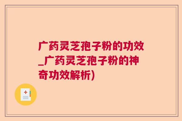 广药灵芝孢子粉的功效_广药灵芝孢子粉的神奇功效解析)