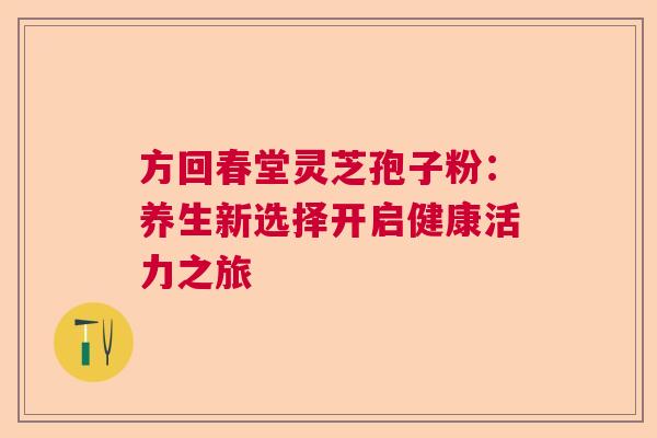 方回春堂灵芝孢子粉：养生新选择开启健康活力之旅