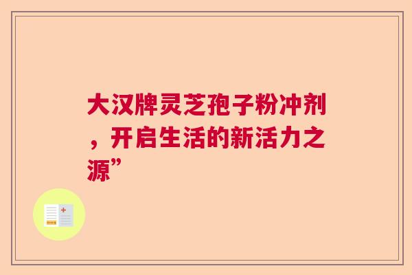 大汉牌灵芝孢子粉冲剂，开启生活的新活力之源”