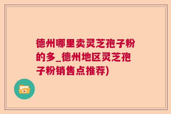 德州哪里卖灵芝孢子粉的多_德州地区灵芝孢子粉销售点推荐)