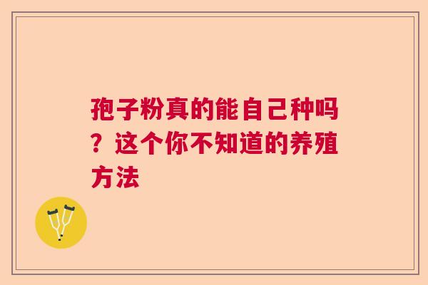 孢子粉真的能自己种吗？这个你不知道的养殖方法