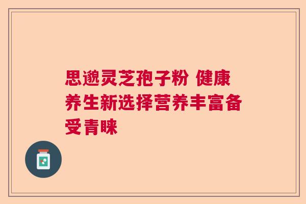 思邈灵芝孢子粉 健康养生新选择营养丰富备受青睐