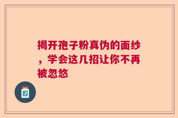 揭开孢子粉真伪的面纱，学会这几招让你不再被忽悠