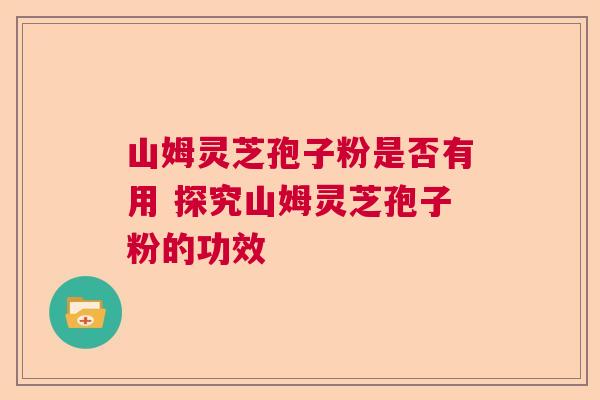 山姆灵芝孢子粉是否有用 探究山姆灵芝孢子粉的功效