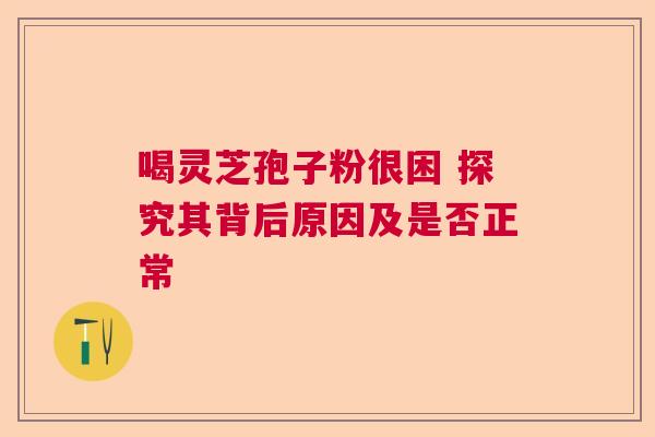 喝灵芝孢子粉很困 探究其背后原因及是否正常