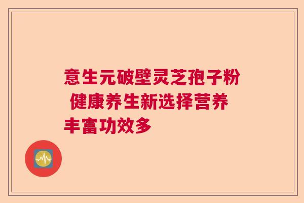 意生元破壁灵芝孢子粉 健康养生新选择营养丰富功效多