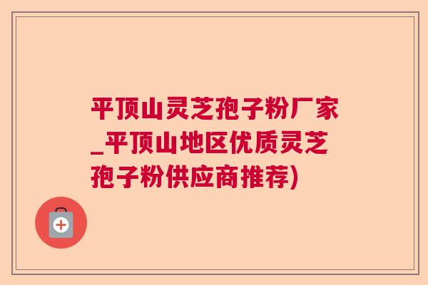平顶山灵芝孢子粉厂家_平顶山地区优质灵芝孢子粉供应商推荐)