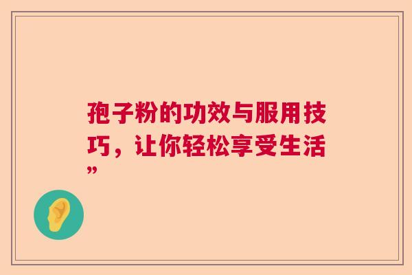 孢子粉的功效与服用技巧，让你轻松享受生活”