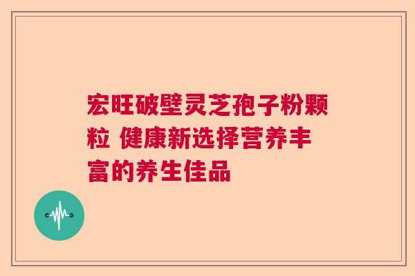 宏旺破壁灵芝孢子粉颗粒 健康新选择营养丰富的养生佳品