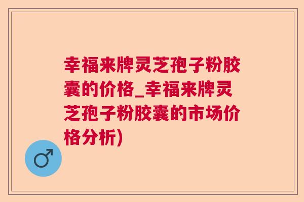 幸福来牌灵芝孢子粉胶囊的价格_幸福来牌灵芝孢子粉胶囊的市场价格分析)
