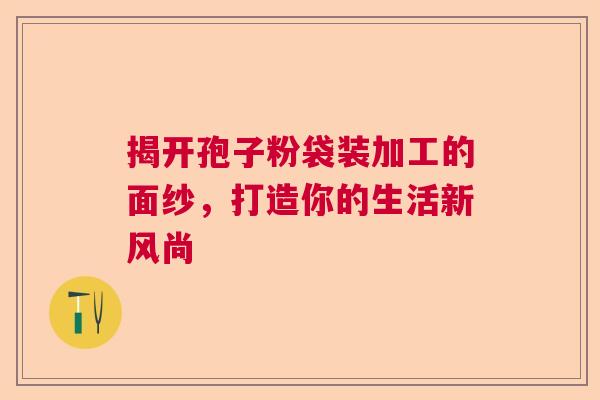 揭开孢子粉袋装加工的面纱，打造你的生活新风尚