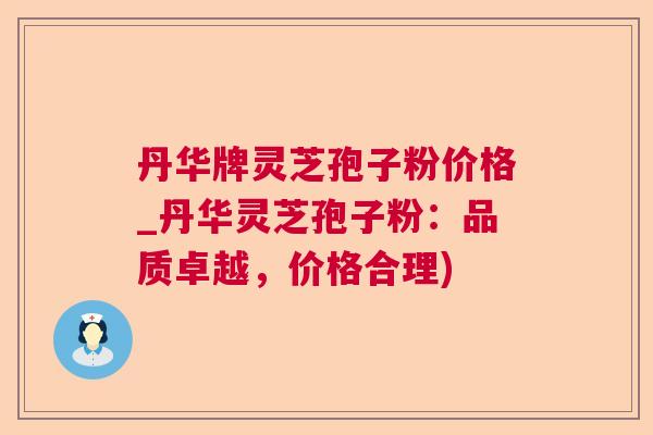 丹华牌灵芝孢子粉价格_丹华灵芝孢子粉：品质卓越，价格合理)