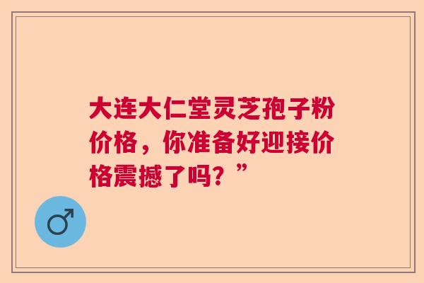 大连大仁堂灵芝孢子粉价格，你准备好迎接价格震撼了吗？”