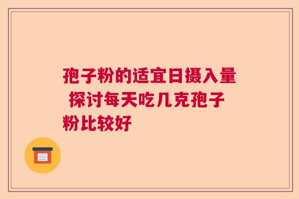 孢子粉的适宜日摄入量 探讨每天吃几克孢子粉比较好
