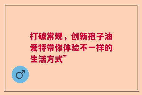 打破常规，创新孢子油爱特带你体验不一样的生活方式”