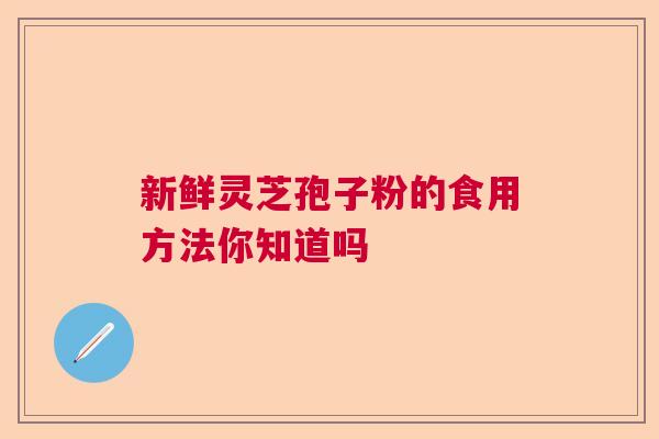新鲜灵芝孢子粉的食用方法你知道吗