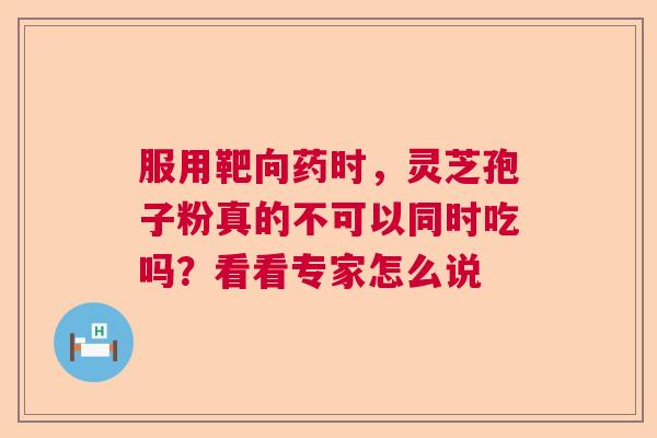 服用靶向药时，灵芝孢子粉真的不可以同时吃吗？看看专家怎么说