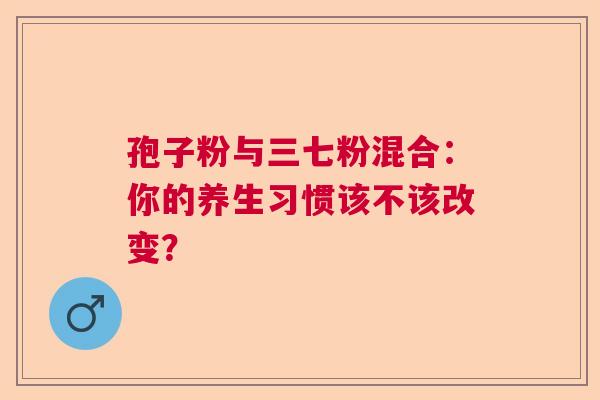 孢子粉与三七粉混合：你的养生习惯该不该改变？