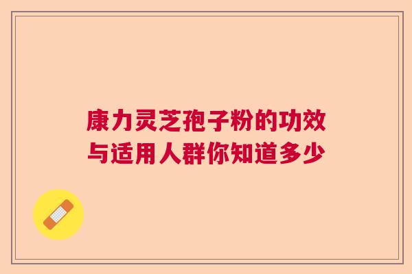 康力灵芝孢子粉的功效与适用人群你知道多少