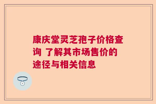 康庆堂灵芝孢子价格查询 了解其市场售价的途径与相关信息