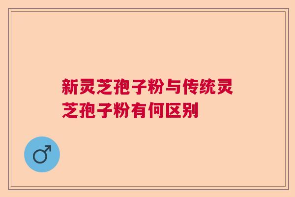 新灵芝孢子粉与传统灵芝孢子粉有何区别