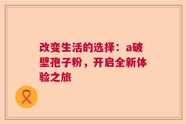 改变生活的选择：a破壁孢子粉，开启全新体验之旅