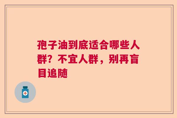 孢子油到底适合哪些人群？不宜人群，别再盲目追随